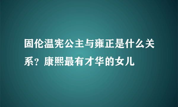 固伦温宪公主与雍正是什么关系？康熙最有才华的女儿