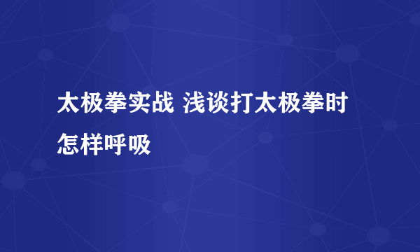 太极拳实战 浅谈打太极拳时怎样呼吸
