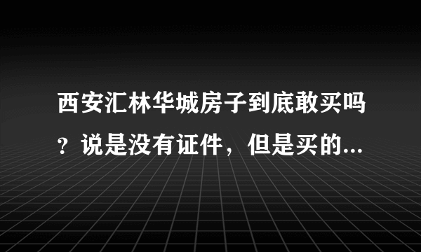 西安汇林华城房子到底敢买吗？说是没有证件，但是买的人挺多的，房价相对也能接受，敢买吗？