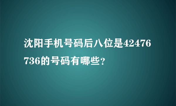 沈阳手机号码后八位是42476736的号码有哪些？