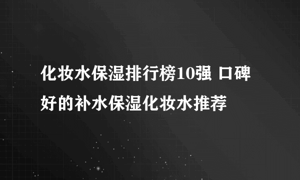化妆水保湿排行榜10强 口碑好的补水保湿化妆水推荐