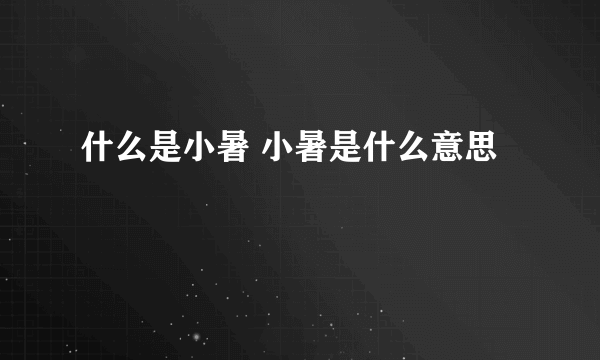 什么是小暑 小暑是什么意思