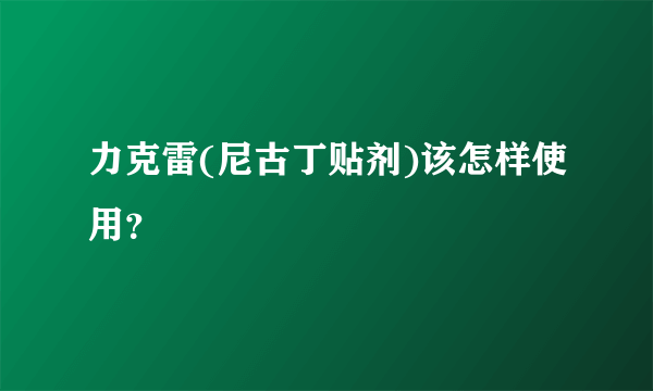力克雷(尼古丁贴剂)该怎样使用？