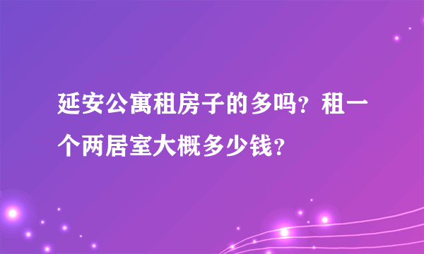 延安公寓租房子的多吗？租一个两居室大概多少钱？