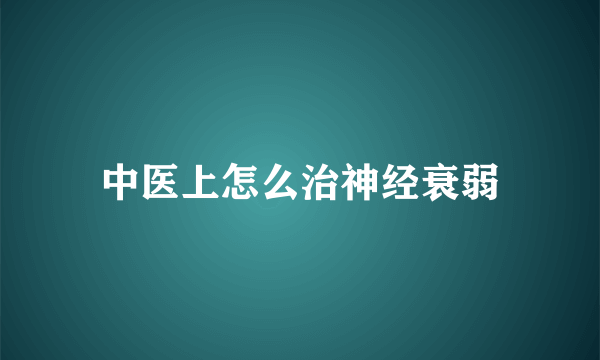 中医上怎么治神经衰弱
