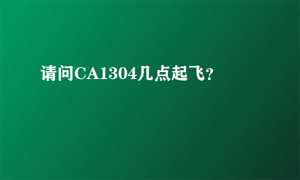 请问CA1304几点起飞？