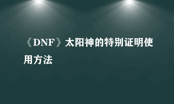 《DNF》太阳神的特别证明使用方法