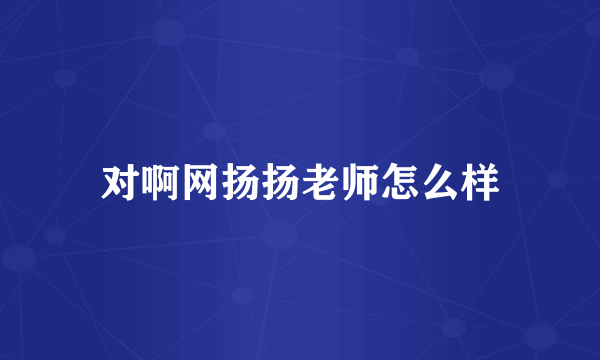 对啊网扬扬老师怎么样