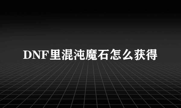 DNF里混沌魔石怎么获得