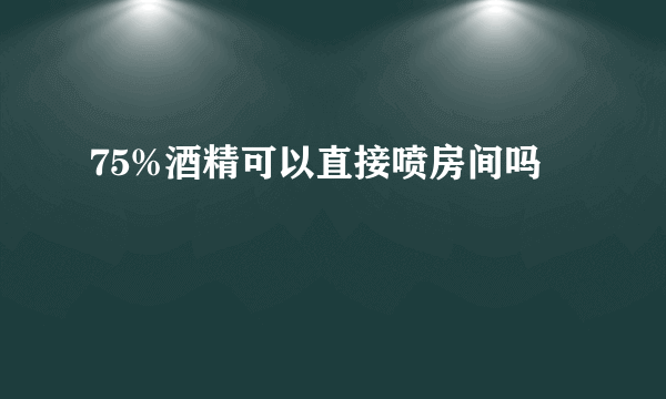 75%酒精可以直接喷房间吗