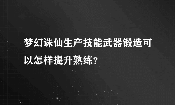 梦幻诛仙生产技能武器锻造可以怎样提升熟练？