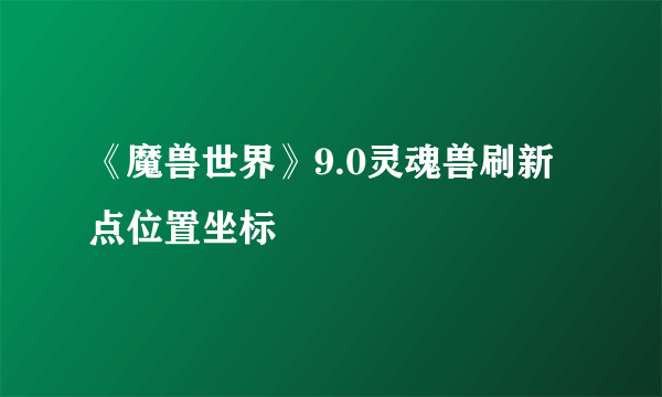 《魔兽世界》9.0灵魂兽刷新点位置坐标