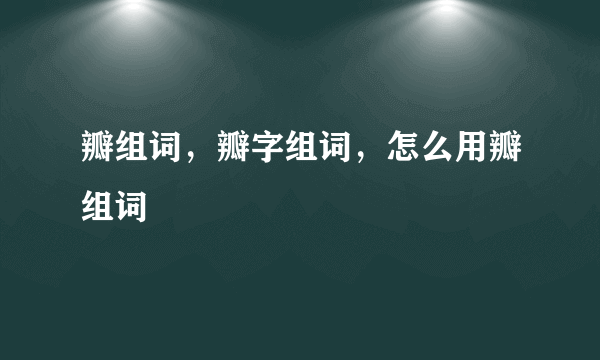 瓣组词，瓣字组词，怎么用瓣组词
