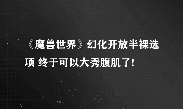 《魔兽世界》幻化开放半裸选项 终于可以大秀腹肌了!