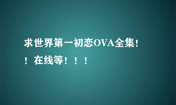 求世界第一初恋OVA全集！！在线等！！！
