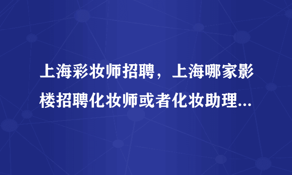 上海彩妆师招聘，上海哪家影楼招聘化妆师或者化妆助理( 四 )