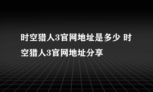 时空猎人3官网地址是多少 时空猎人3官网地址分享
