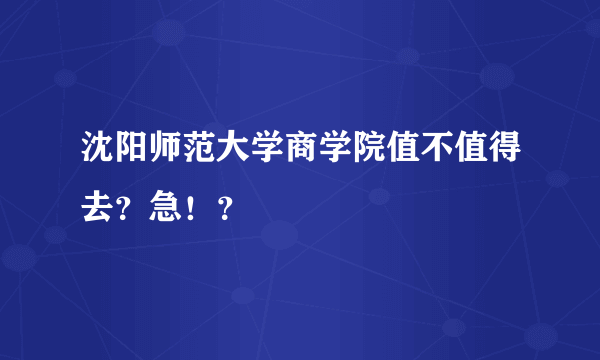 沈阳师范大学商学院值不值得去？急！？