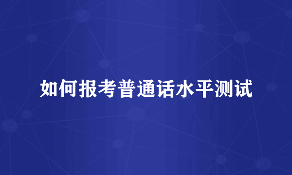 如何报考普通话水平测试