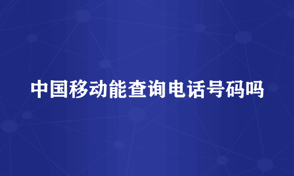 中国移动能查询电话号码吗