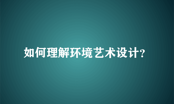 如何理解环境艺术设计？