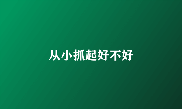 从小抓起好不好