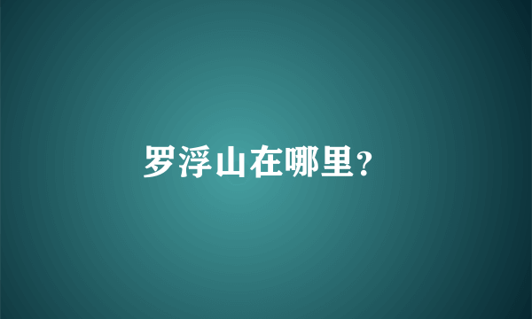 罗浮山在哪里？