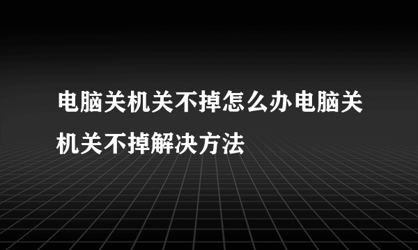 电脑关机关不掉怎么办电脑关机关不掉解决方法