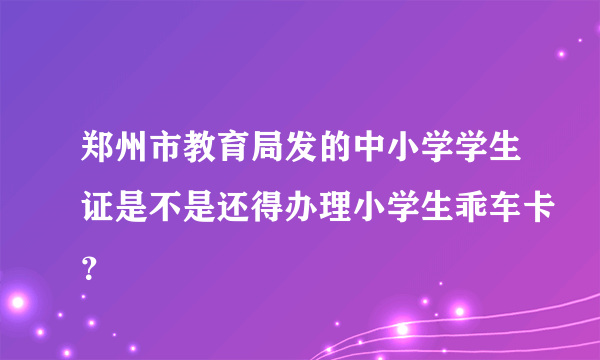 郑州市教育局发的中小学学生证是不是还得办理小学生乖车卡？