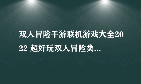 双人冒险手游联机游戏大全2022 超好玩双人冒险类手游下载推荐