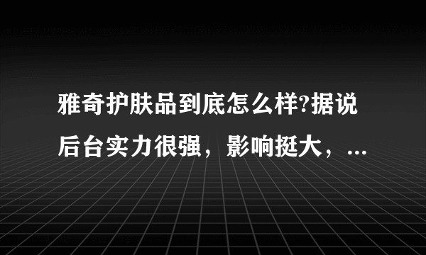 雅奇护肤品到底怎么样?据说后台实力很强，影响挺大，究竟好不好？