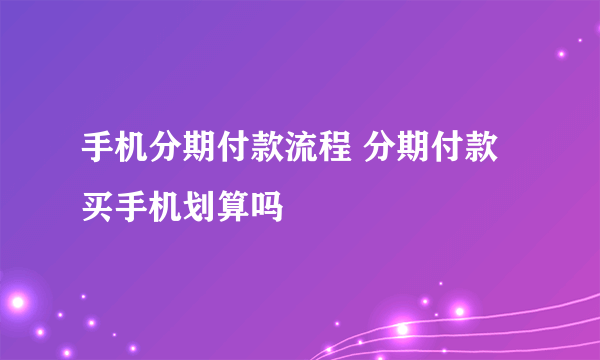 手机分期付款流程 分期付款买手机划算吗