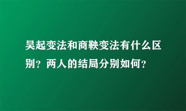 吴起变法和商鞅变法有什么区别？两人的结局分别如何？