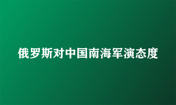 俄罗斯对中国南海军演态度