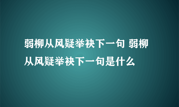 弱柳从风疑举袂下一句 弱柳从风疑举袂下一句是什么