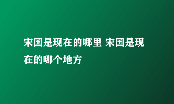 宋国是现在的哪里 宋国是现在的哪个地方