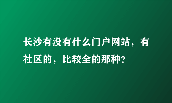 长沙有没有什么门户网站，有社区的，比较全的那种？