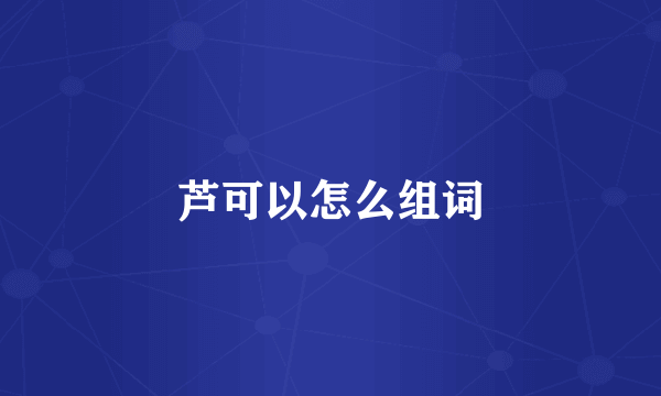 芦可以怎么组词