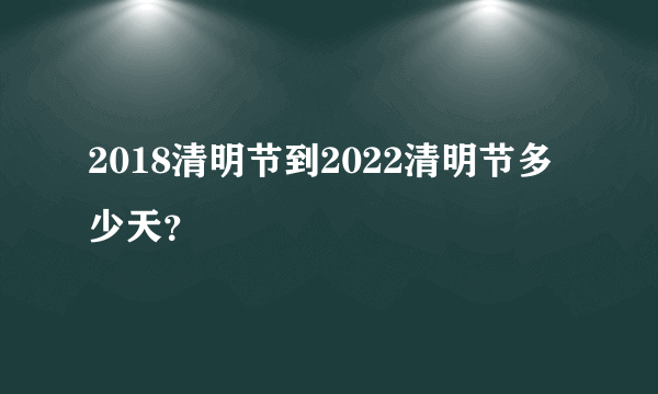 2018清明节到2022清明节多少天？