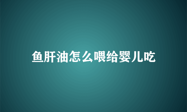 鱼肝油怎么喂给婴儿吃