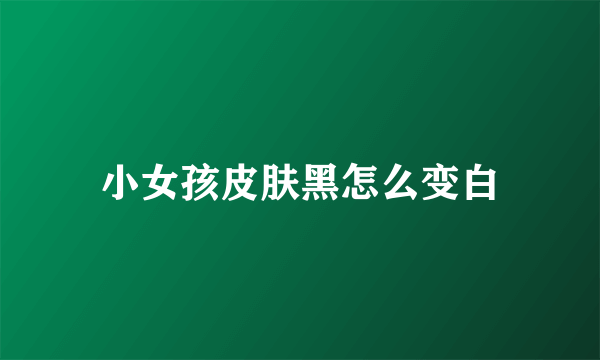 小女孩皮肤黑怎么变白