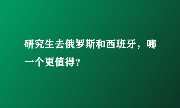 研究生去俄罗斯和西班牙，哪一个更值得？