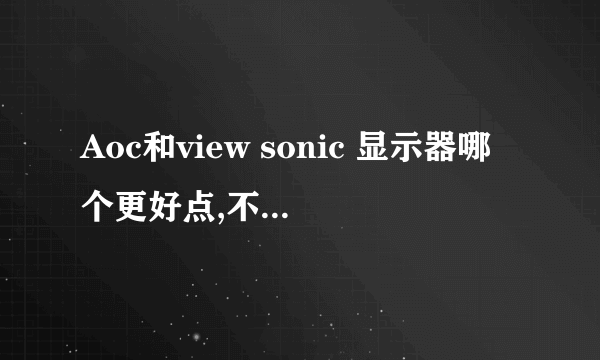 Aoc和view sonic 显示器哪个更好点,不知道具体什么型号,但是都不是特别贵的