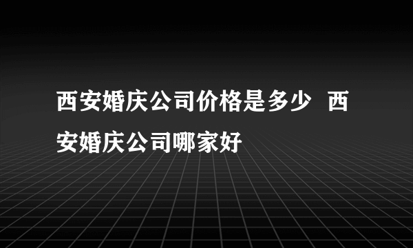 西安婚庆公司价格是多少  西安婚庆公司哪家好