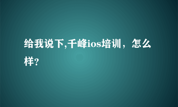 给我说下,千峰ios培训，怎么样？