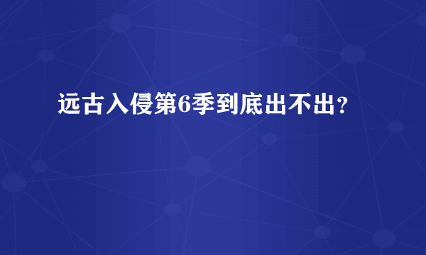 远古入侵第6季到底出不出？
