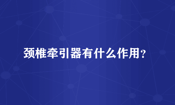 颈椎牵引器有什么作用？