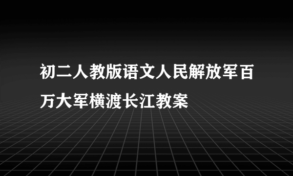 初二人教版语文人民解放军百万大军横渡长江教案