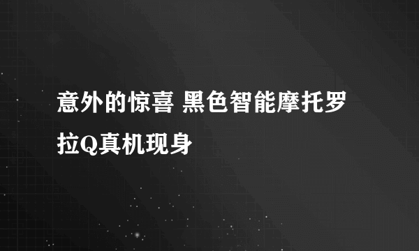 意外的惊喜 黑色智能摩托罗拉Q真机现身
