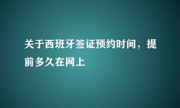 关于西班牙签证预约时间，提前多久在网上